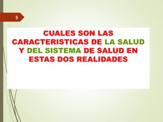 CUALES SON LAS
CARACTERISTICAS DE LA SALUD
Y DEL SISTEMA DE SALUD EN
ESTAS DOS REALIDADES
5
 