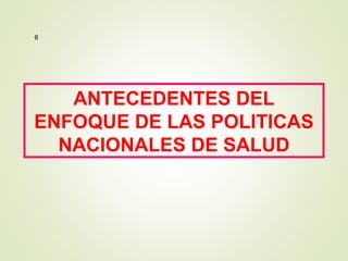 6
ANTECEDENTES DEL
ENFOQUE DE LAS POLITICAS
NACIONALES DE SALUD
 