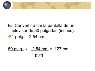 E.- Convertir a cm la pantalla de un
televisor de 50 pulgadas (inches).
1 pulg = 2,54 cm
50 pulg x 2,54 cm = 127 cm
1 pulg
 