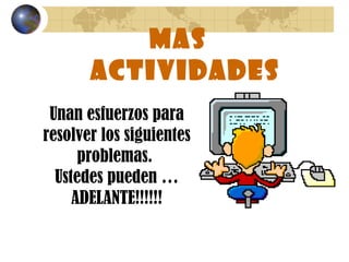 MAS
ACTIVIDADES
Unan esfuerzos para
resolver los siguientes
problemas.
Ustedes pueden …
ADELANTE!!!!!!
 