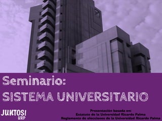 Seminario:
SISTEMA UNIVERSITARIO
Presentación basada en:
Estatuto de la Universidad Ricardo Palma
Reglamento de elecciones de la Universidad Ricardo Palma
 