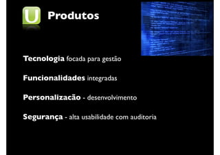 Produtos


Tecnologia focada para gestão

Funcionalidades integradas

Personalizacão - desenvolvimento

Segurança - alta usabilidade com auditoria
 