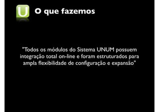 O que fazemos



 "Todos os módulos do Sistema UNUM possuem
integração total on-line e foram estruturados para
  ampla ﬂexibilidade de conﬁguração e expansão"
 