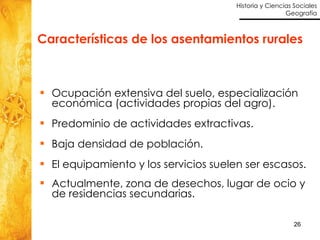Ocupación extensiva del suelo, especialización económica (actividades propias del agro). Predominio de actividades extractivas. Baja densidad de población. El equipamiento y los servicios suelen ser escasos. Actualmente, zona de desechos, lugar de ocio y de residencias secundarias. Características de los asentamientos rurales 