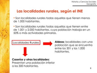 Las localidades rurales, según el INE Son localidades rurales todas aquellas que tienen menos  de 1.000 habitantes. Son localidades rurales todas aquellas que tienen entre  de 1.001 y 2.000 habitantes, cuya población trabaja en un 50% o más actividades primarias. Localidades Rurales Aldeas:  localidades con una  población que se encuentra  entre los 301 y los 1.000  habitantes. Caseríos y otras localidades: Presentan una población inferior  a los 300 habitantes. 