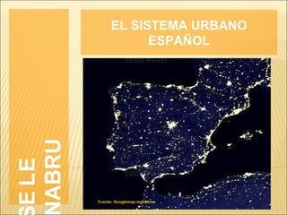 EL SISTEMA URBANO
                   ESPAÑOL
ABRU
E LE




       Fuente: Googlemap nighttime
 