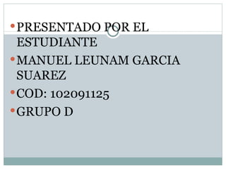PRESENTADO POR EL ESTUDIANTE  MANUEL LEUNAM GARCIA SUAREZ COD: 102091125 GRUPO D 