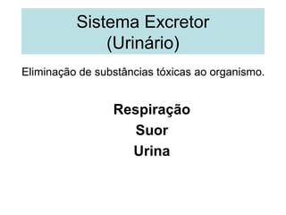 Eliminação de substâncias tóxicas ao organismo.
Respiração
Suor
Urina
Sistema Excretor
(Urinário)
 