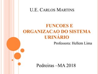 U.E. CARLOS MARTINS
FUNCOES E
ORGANIZACAO DO SISTEMA
URINÁRIO
Professora: Hellem Lima
Pedreiras –MA 2018
 
