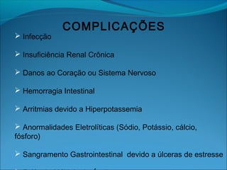 COMPLICAÇÕES
 Infecção
 Insuficiência Renal Crônica
 Danos ao Coração ou Sistema Nervoso
 Hemorragia Intestinal
 Arritmias devido a Hiperpotassemia
 Anormalidades Eletrolíticas (Sódio, Potássio, cálcio,
fósforo)
 Sangramento Gastrointestinal devido a úlceras de estresse
 