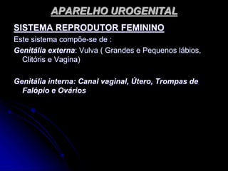 APARELHO UROGENITAL
SISTEMA REPRODUTOR FEMININO
Este sistema compõe-se de :
Genitália externa: Vulva ( Grandes e Pequenos lábios,
Clitóris e Vagina)
Genitália interna: Canal vaginal, Útero, Trompas de
Falópio e Ovários
 