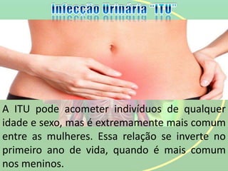 A ITU pode acometer indivíduos de qualquer
idade e sexo, mas é extremamente mais comum
entre as mulheres. Essa relação se inverte no
primeiro ano de vida, quando é mais comum
nos meninos.
 