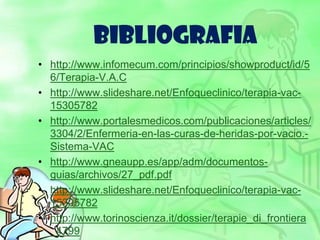 BIBLIOGRAFIA
• http://www.infomecum.com/principios/showproduct/id/5
6/Terapia-V.A.C
• http://www.slideshare.net/Enfoqueclinico/terapia-vac-
15305782
• http://www.portalesmedicos.com/publicaciones/articles/
3304/2/Enfermeria-en-las-curas-de-heridas-por-vacio.-
Sistema-VAC
• http://www.gneaupp.es/app/adm/documentos-
guias/archivos/27_pdf.pdf
• http://www.slideshare.net/Enfoqueclinico/terapia-vac-
15305782
• http://www.torinoscienza.it/dossier/terapie_di_frontiera
_4799
 