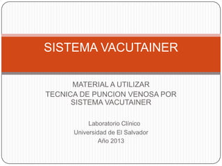 MATERIAL A UTILIZAR
TECNICA DE PUNCION VENOSA POR
SISTEMA VACUTAINER
Laboratorio Clínico
Universidad de El Salvador
Año 2013
SISTEMA VACUTAINER
 