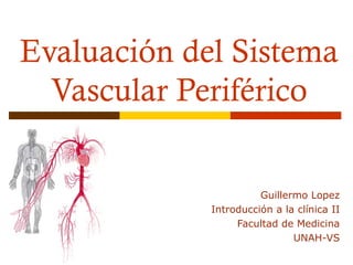 Evaluación del Sistema
  Vascular Periférico


                       Guillermo Lopez
             Introducción a la clínica II
                  Facultad de Medicina
                              UNAH-VS
 