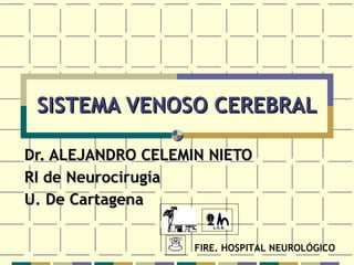 SISTEMA VENOSO CEREBRAL Dr. ALEJANDRO CELEMIN NIETO RI de Neurocirugía U. De Cartagena FIRE. HOSPITAL NEUROLÓGICO 