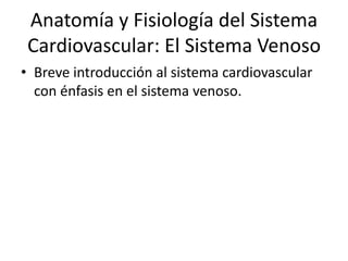 Anatomía y Fisiología del Sistema
Cardiovascular: El Sistema Venoso
• Breve introducción al sistema cardiovascular
con énfasis en el sistema venoso.
 