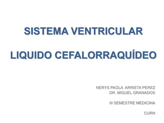 SISTEMA VENTRICULAR
LIQUIDO CEFALORRAQUÍDEO
NERYS PAOLA ARRIETA PEREZ
DR. MIGUEL GRANADOS
III SEMESTRE MEDICINA
CURN
 