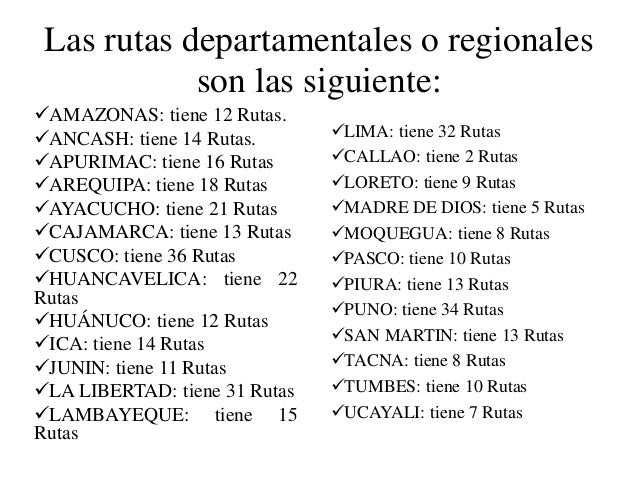 Las rutas departamentales o regionales son las siguiente: 
ïƒ¼AMAZONAS: tiene 12 Rutas. 
ïƒ¼ANCASH: tiene 14 Rutas. 
ïƒ¼APURIMAC...