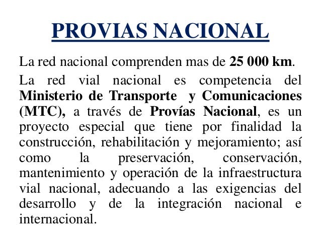 PROVIAS NACIONAL 
La red nacional comprenden mas de 25 000 km. 
La red vial nacional es competencia del Ministerio de Tran...