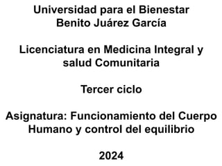 Universidad para el Bienestar
Benito Juárez García
Licenciatura en Medicina Integral y
salud Comunitaria
Tercer ciclo
Asignatura: Funcionamiento del Cuerpo
Humano y control del equilibrio
2024
 