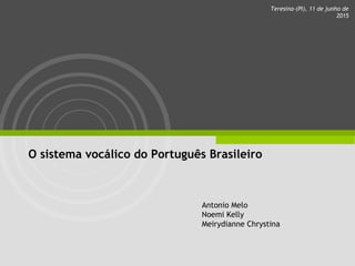 O sistema vocálico do Português Brasileiro
Antonio Melo
Noemi Kelly
Meirydianne Chrystina
Teresina-(PI), 11 de junho de
2015
 
