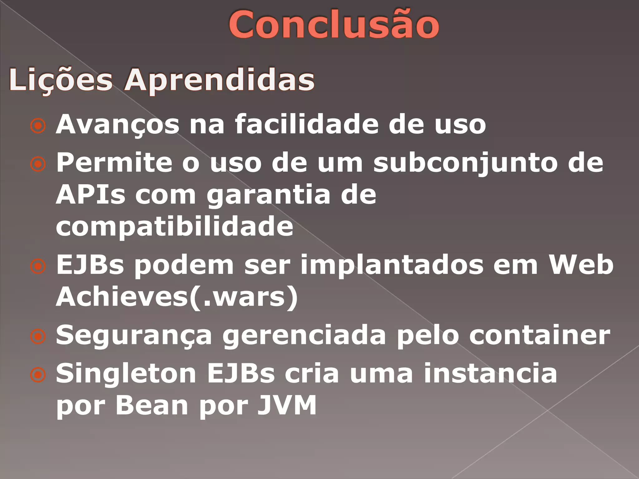  Avanços na facilidade de uso
 Permite o uso de um subconjunto de
  APIs com garantia de
  compatibilidade
 EJBs podem ser implantados em Web
  Achieves(.wars)
 Segurança gerenciada pelo container
 Singleton EJBs cria uma instancia
  por Bean por JVM
 