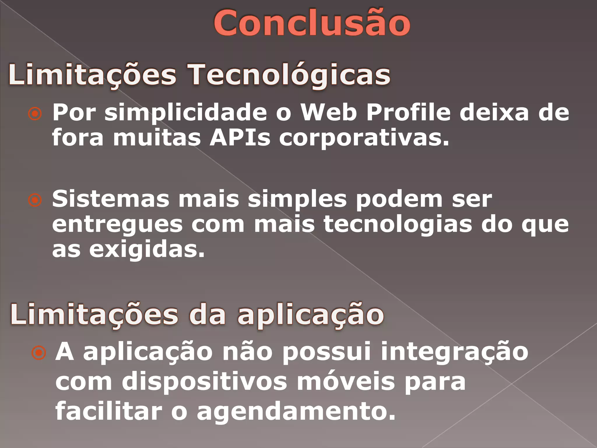    Por simplicidade o Web Profile deixa de
    fora muitas APIs corporativas.

   Sistemas mais simples podem ser
    entregues com mais tecnologias do que
    as exigidas.



   A aplicação não possui integração
    com dispositivos móveis para
    facilitar o agendamento.
 