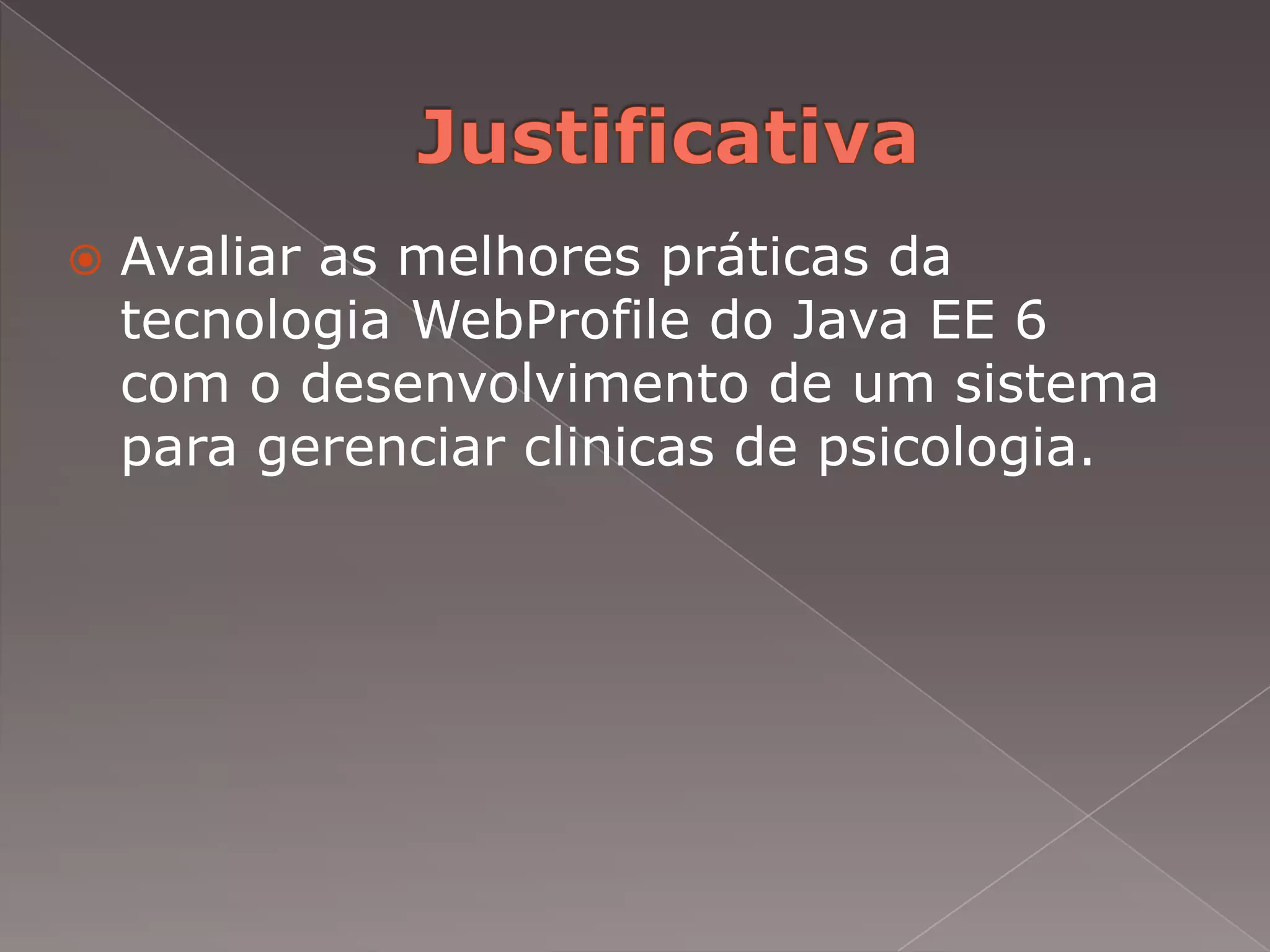    Avaliar as melhores práticas da
    tecnologia WebProfile do Java EE 6
    com o desenvolvimento de um sistema
    para gerenciar clinicas de psicologia.
 