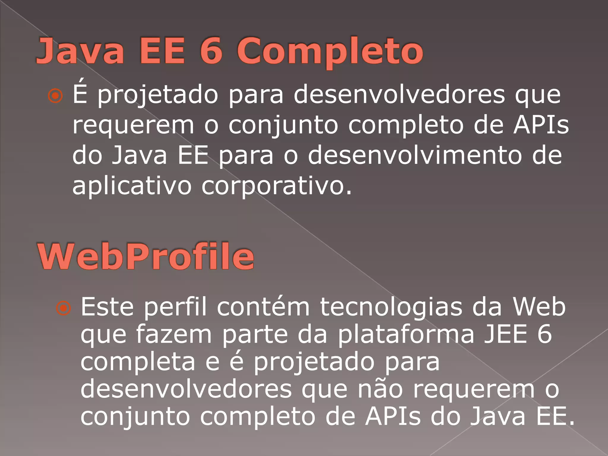    É projetado para desenvolvedores que
    requerem o conjunto completo de APIs
    do Java EE para o desenvolvimento de
    aplicativo corporativo.



   Este perfil contém tecnologias da Web
    que fazem parte da plataforma JEE 6
    completa e é projetado para
    desenvolvedores que não requerem o
    conjunto completo de APIs do Java EE.
 