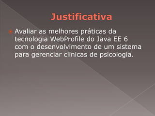    Avaliar as melhores práticas da
    tecnologia WebProfile do Java EE 6
    com o desenvolvimento de um sistema
    para gerenciar clinicas de psicologia.
 