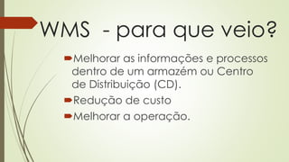 WMS - para que veio?
Melhorar as informações e processos
dentro de um armazém ou Centro
de Distribuição (CD).
Redução de custo
Melhorar a operação.