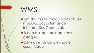 WMS
Um dos muitos módulo dos atuais
módulos dos Sistemas de
Informações Gerenciais
Busca da acuracidade dos
estoques
Diminuir erros de previsão e
quantidade