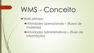 WMS - Conceito
WMS otimiza:
Atividades operacionais – (fluxos de
materiais)
Atividades administrativas – (fluxo de
informação)