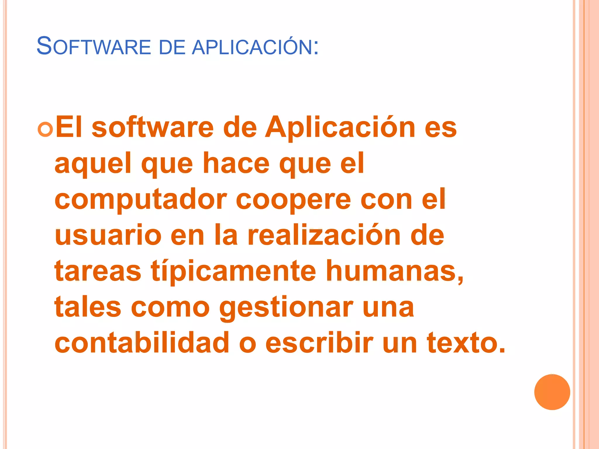 Software de aplicación:El software de Aplicación es aquel que hace que el computador coopere con el usuario en la realización de tareas típicamente humanas, tales como gestionar una contabilidad o escribir un texto.
