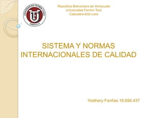 Republica Bolivariana de Venezuela
Universidad Fermín Toro
Cabudare-Edo.Lara
SISTEMA Y NORMAS
INTERNACIONALES DE CALIDAD
Yoidhery Fariñas 18.656.437
 