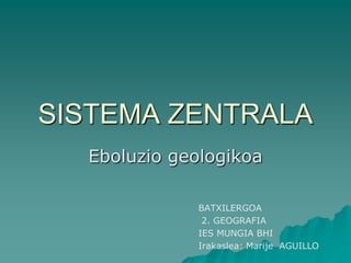 SISTEMA ZENTRALA Eboluzio geologikoa BATXILERGOA   2. GEOGRAFIA IES MUNGIA BHI Irakaslea: Marije  AGUILLO 