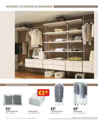 INTERNO E ACCESSORI GUARDAROBA




LINEA ACCESSORI TOP CLASS




                                             €3     95




€1   97

CUSTODIA MAGLIONI             PORTA COPERTE
                                                            €3      95

                                                            CUSTODIA CAPPOTTO
                                                                                                        €9     00

                                                                                                        COPRISTENDER
Dim: L41×H66 cm               Dim: L60×H26×P46 cm           Dim: 60×H135 cm                             Dim: L95×H160×P50 cm


                                                                                                   *Effettivo prezzo di vendita. I prodotti ed i prezzi
12 – voglio dare una sistemata! guardaroba               sono a titolo puramente esempliﬁcativo e potrebbero subire variazioni da negozio a negozio
 