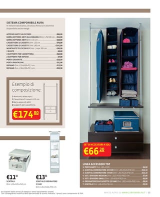 SISTEMA COMPONIBILE AURA
      In melaminato bianco, struttura ﬁnitura in allumini0
      Disponibile anche wengè

      APPENDI ABITI SALISCENDI                                 €66,00                                       1.         2.                 3.
      BARRA APPENDI ABITI ALLUNGABILE Dim: L70/130 cm          €11,00
      BARRA APPENDI ABITI Dim: L55 cm                          €10,00
      CASSETTIERA 2 CASSETTI Dim: L55 cm                       €70,00
      CASSETTIERA 2 CASSETTI Dim: L90 cm                      €141,00
      MONTANTE TELESCOPICO Dim: L max 300 cm                   €36,90
      2 RUOTE                                                   €8,00
      2 SUPPORTI PER CASSETTIERA                               €10,00
      2 SUPPORTI PER RIPIANI                                    €7,00
      PORTA CRAVATTE                                           €23,50
      PORTA PANTALONI                                          €31,00
      RIPIANO Dim: L55×H50×P2,5 cm                             €12,90
      RIPIANO Dim: L90×H50×P2,5 cm                             €19,90




            Esempio di
            composizione:
            2 Montanti telescopici
            1 Cassettiera 2 cassetti L55 cm
            1 Barra appendi abiti
            2 Supporti per cassettiera
                                                                                                                                     4.         5.



             €174                    80


                                                                                                            6.                 7.




                                                                                                  SET DI ACCESSORI A SOLI


                                                                                                  €66            20

                                                                                              LINEA ACCESSORI TNT
                                                                                              1. PORTA ABITI Dim: L65×H135                                 €6,00
                                                                                              2. SCAFFALE ORDINATORE 10 VANI Dim: L29×H120×P20 cm         €15,10
                                                                                              3. SCAFFALE ORDINATORE 5 VANI Dim: L30×H120×P30 cm          €15,10

      €11
      SCATOLA
                05
                                        €13       05

                                        SCAFFALE ORDINATORE
                                                                                              4. SET 2 DIVISORI MEDIUM Dim: L15,5×H10×P30,5 cm
                                                                                              5. SET 3 DIVISORI SMALL Dim: L10×H10×P30,5 cm
                                                                                              6. ORDINATORE DA CASSETTO 12 VANI Dim: L30,5×H10×P30,5 cm
                                                                                                                                                           €7,00
                                                                                                                                                           €6,00
                                                                                                                                                           €8,00
      Dim: L50×H25×P40 cm               5 VANI                                                7. SCATOLA Dim: L48×H19×P36 cm                               €9,00
                                        Dim: L30×H120×P30 cm

qui esposti (salvo errori di stampa e salvo esaurimento scorte)
con conseguente modiﬁca della percentuale di sconto indicata. I prezzi sono comprensivi di IVA.                    molto altro su www.leroymerlin.it – 13
 