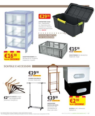 €29 90
                                                                         CONTENITORE SCUBA
                                                                         Dim.: L78×H35×P39,5
                                                                         cm Diponibile anche
                                                                         nero/azzurro Chiusura
                                                                         ermetica con guarnizione
                                                                         74 lt NOVITÀ



                                                                         CHIUSURA ERMETICA
                                                                         CON GUARNIZIONE




                                                                                                                            €15 90
                                                                                                                            €19,00* SCONTO 16%



       €16
       €19,90* SCONTO 15%
                         90               CASSETTIERA BAMBÙ Dim:
                                          39,5×38,5×61 cm In plastica
                                          trasparente 3 cassetti
                                                                                                                            CASSA TEKNIKA Dim: 60×40×23 cm
                                                                                                                            Pieghevole Grigio




      SCATOLE E ACCESSORI

                                                     €19 90
                                                     €26,90* SCONTO 15%
                                                     STENDER CON GRIGLIA




      €2   99 SET 6 GRUCCE In legno
                                                                                          €19 90
                                                                                                                            €2 90
              color wengè/naturale
      Dimensioni: 44,5×23×1 cm
                                                                                          €27,90* SCONTO 28%
                                                                                          INDOSSATORE
                                                                                          DOPPIO CON RUOTE
                                                                                                                            €6,90* SCONTO 57%
                                                                                          Colore noce
                                                                                          L35×H104×P33 cm                   SCATOLA
                                                                                          Disp. in altri colori             40x50x25 cm

qui esposti (salvo errori di stampa e salvo esaurimento scorte)
con conseguente modiﬁca della percentuale di sconto indicata. I prezzi sono comprensivi di IVA.                   molto altro su www.leroymerlin.it – 17
 