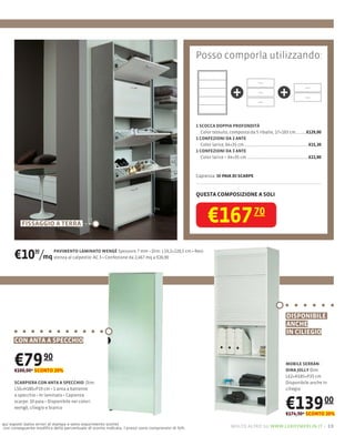 Posso comporla utilizzando:


                                                                                                                    +                       +
                                                                                                  1 SCOCCA DOPPIA PROFONDITÀ
                                                                                                     Color tessuto, composta da 5 ribalte, 17×183 cm     €129,00
                                                                                                  1 CONFEZIONI DA 2 ANTE
                                                                                                     Color larice, 64×35 cm                               €15,20
                                                                                                  1 CONFEZIONI DA 3 ANTE
                                                                                                                    64×35 cm                              €22,80



                                                                                                  Capienza: 30 PAIA DI SCARPE



                                                                                                  QUESTA COMPOSIZIONE A SOLI




          FISSAGGIO A TERRA                                                                            €167 70
      €10 /mq   90        PAVIMENTO LAMINATO WENGÈ Spessore 7                    19,2×128,5 cm Resi-
                          stenza al calpestio: AC 3 Confezione da 2,467 mq a €26,90




                                                                                                                                               DISPONIBILE
                                                                                                                                               ANCHE
                                                                                                                                               IN CILIEGIO
      CON ANTA A SPECCHIO


      €79 90
      €100,00* SCONTO 20%
                                                                                                                                               MOBILE SERRAN-
                                                                                                                                               DINA JOLLY Dim:
                                                                                                                                               L62×H185×P35 cm
      SCARPIERA CON ANTA A SPECCHIO Dim:                                                                                                       Disponibile anche in
      L50×H180×P19 cm 1 anta a battente                                                                                                        ciliegio
      a specchio In laminato Capienza
      scarpe: 10 paia Disponibile nei colori
      wengè, ciliegio e bianco                                                                                                                 €139 00
                                                                                                                                               €174,90* SCONTO 20%
qui esposti (salvo errori di stampa e salvo esaurimento scorte)
con conseguente modiﬁca della percentuale di sconto indicata. I prezzi sono comprensivi di IVA.                    molto altro su www.leroymerlin.it – 19
 