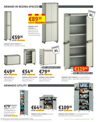 ARMADI IN RESINA SPACEO
                                                                                                                                                         FORM
                                                                                                                                                              ATO

                                                                                                                                                             XL
                                                    €89
                                                   €109,00* SCONTO 17%
                                                                      90

                                                   ARMADIO 2 ANTE
                                                   4 RIPIANI Dim:
                                                   L68×H182×P42 cm
                                                   Adatto per esterni
                                                   Disponibile anche in
                                                   versione "portascope"

                     €59 90
                     €74,90* SCONTO 20%

      ARMADIO 1 ANTA 4 RIPIANI Dim:
      L42×H182×P36 cm Adatto per esterni
                                                                                                      ATO
                                                                                                  FORM

                                                                                                    XL



                                                                             DIM: L89xH97xP55 cm
                                                                                                                                  €119 00
      €49 90
      €60,50* SCONTO 17%
                                        €54 90
                                        €69,00* SCONTO 20%
                                                                       €79 90
                                                                       €91,00* SCONTO 12%
                                                                                                                                 DIM: L88xH182xP55 cm
      BAULE SPACEO Dim:                 ARMADIO 2 ANTE 2 RIPIANI       ARMADIO 2 ANTE 2 RIPIANI              ARMADIO 2 ANTE 4 RIPIANI Dim: L89xH182xP55 cm
      L100×H53×P59 cm                   Dim: L68×H97×P42 cm            Dim: L89×H97×P55 cm
      Capacità 280 lt                   Adatto per esterni             Adatto per esterni                    portascope



      ARMADIO UTILITY




      €79        90 ARMADIO
                    1 ANTA 4
      RIPIANI Dimensioni:                                €64 90                                          €109 00
      L35×H181,8xP43,8 cm                                €79,90* SCONTO 18%                              €129,90* SCONTO 16%
      Disponibile anche in
      versione 2 ripiani a                               ARMADIO 2 ANTE 2 RIPIANI Dimensioni:            ARMADIO 2 ANTE 4 RIPIANI Dim: L70×H181,8XP43,8 cm
      €44,90 49,90* sconto 10%                           L70×H97,6XP43,8 cm                              Disponibile anche in versione "portascope"

qui esposti (salvo errori di stampa e salvo esaurimento scorte)
con conseguente modiﬁca della percentuale di sconto indicata. I prezzi sono comprensivi di IVA.                   molto altro su www.leroymerlin.it – 25
 