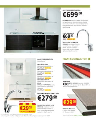 QUESTA PROPOSTA A SOLI



                                                                                                          €699                        00
                                                                                                                           240 cm Lavello 90 cm 1 vasca
                                                                                                          con sgocciolatoio Elettrodomestici classe A
                                                                                                          Piano cottura 4 fuochi Forno elettrico statico
                                                                                                          Cappa estetica inox Top cucina in laminato
                                                                                                          post-forming



                                                                                                          E PUOI AGGIUNGERE


                                                                                                          €69 90
                                                                                                          €80,00* SCONTO 12%

                                                                                                          MISCELATORE CUCINA COM
                                                                                                                      In ottone Finitura
                                                                                                          cromata lucida Cartuccia in
                                                                                                          ottone, Ø 45 mm Garanzia: 5
                                                                                                          anni Lunga durata grazie alla
                                                                                                          cartuccia in dischi ceramici




                                                                      ACCESSORI PRATIKA                   PIANI CUCINA E TOP
                                                                      Colore bianco

                                                                      BASE CASSETTIERA
                                                                      Dimensioni: L40×H85×P50 cm
                                                                      €65,00 84,00* sconto 22%
                                                                      BASE MULTIUSO
                                                                      Dimensioni: L80×H85×P50 cm
                                                                      €64,00 77,00* sconto 16%
                                                                      PENSILE
                                                                      Dimensioni: L40×H70×P35 cm
                                                                      €30,00 34,30* sconto 12%
                                                                      PENSILE SCOLAPIATTI
                                                                      Dimensioni: L80×H70×P35 cm          A PARTIRE DA
                                                                      €55,00
                                                                      LAVELLO DA APPOGGIO 2 vasche        €89        90 TOP CUCINA Dimensioni: 600x3.050
                                                                                                                        cm Spessore 2,8
                                                                                                          diversi colori e dimensioni
                                                                      120×50 cm
                                                                      €65,00 90,00* sconto 27%


                                                                      QUESTA COMPOSIZIONE A SOLI




                                   E PUOI AGGIUNGERE
                                                                      €279                           00
                                                                                                           €29              90
                                                                      MISCELATORE CUCINA PILOTA


                                    €29 90
                                    €39,40* SCONTO 24%
                                                                                 In ottone Finitura
                                                                      cromata lucida Garanzia: 5

                                                                      cartuccia in dischi ceramici
                                                                                                          PIANO CUCINA Granito
                                                                                                                        208x60
                                                                                                          cm Spessore: 2,8 cm

qui esposti (salvo errori di stampa e salvo esaurimento scorte)
con conseguente modiﬁca della percentuale di sconto indicata. I prezzi sono comprensivi di IVA.            molto altro su www.leroymerlin.it – 9
 