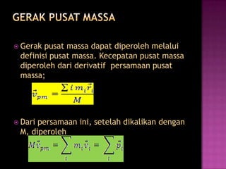  Gerak pusat massa dapat diperoleh melalui
 definisi pusat massa. Kecepatan pusat massa
 diperoleh dari derivatif persamaan pusat
 massa;




 Daripersamaan ini, setelah dikalikan dengan
 M, diperoleh
 