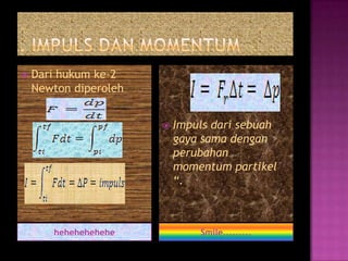    Dari hukum ke-2
    Newton diperoleh


                          Impuls dari sebuah
                           gaya sama dengan
                           perubahan
                           momentum partikel
                           “.



       hehehehehehe            Smile.........
 