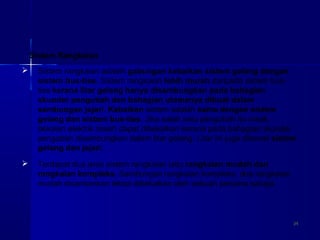 2424
Sistem Rangkaian
 Sistem rangkaian adalah gabungan kebaikan sistem gelang dengan
sistem bus-ties. Sistem rangkaian lebih murah daripada sistem bus-
ties kerana litar gelang hanya disambungkan pada bahagian
skunder pengubah dan bahagian utamanya dibuat dalam
sambungan jejari. Kebaikan sistem adalah sama dengan sistem
gelang dan sistem bus-ties. Jika salah satu pengubah itu rosak,
bekalan elektrik masih dapat dibekalkan kerana pada bahagian skunder
pengubah disambungkan dalam litar gelang. Litar ini juga dikenali sistem
gelang dan jejari.
 Terdapat dua jenis sistem rangkaian iaitu rangkaian mudah dan
rangkaian kompleks. Sambungan rangkaian kompleks, dua rangkaian
mudah dicantumkan tetapi dibekalkan oleh sebuah penjana sahaja.
 