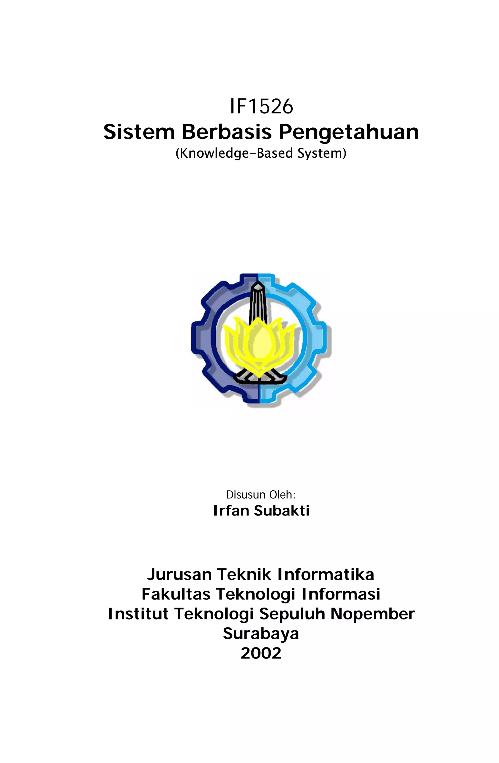 IF1526
Sistem Berbasis Pengetahuan
       (Knowledge-Based System)




              Disusun Oleh:
            Irfan Subakti



     Jurusan Teknik Informatika
    Fakultas Teknologi Informasi
Institut Teknologi Sepuluh Nopember
              Surabaya
                2002
 
