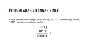 PENJUMLAHAN BILANGAN BINER
Contoh pertambahan bilangan binari misalnya 1111 + 10100 hasilnya adalah
100011 dengan cara sebagai berikut :
 