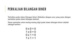 PERKALIAN BILANGAN BINER
Perkalian pada sistem bilangan binari dilakukan dengan cara yang sama dengan
perkalian pada sistem bilangan desimal.
Dasar perkalian untuk masing-masing digit pada sistem bilangan binari adalah
sebagai berikut :
 