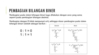 PEMBAGIAN BILANGAN BINER
Pembagian pada sistem bilangan binari juga dilakukan dengan cara yang sama
seperti pada pembagian bilangan desimal.
Pembagian dengan 0 tidak mempunyai arti, sehingga dasar pembagian pada sistem
bilangan binari adalah sebagai berikut :
 